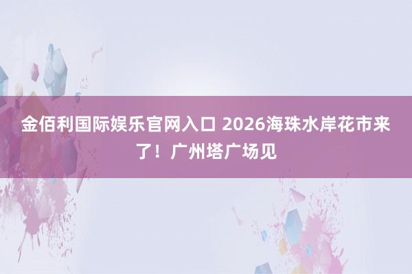 金佰利国际娱乐官网入口 2026海珠水岸花市来了！广州塔广场见