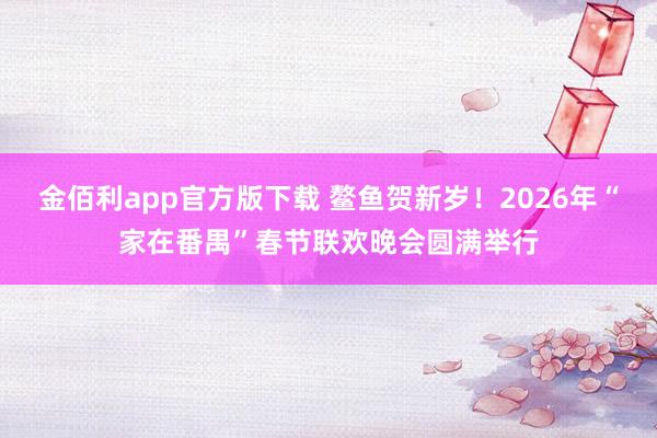 金佰利app官方版下载 鳌鱼贺新岁！2026年“家在番禺”春节联欢晚会圆满举行