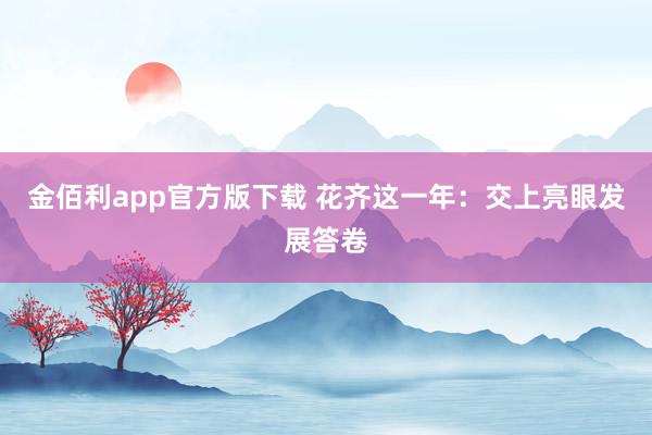 金佰利app官方版下载 花齐这一年：交上亮眼发展答卷