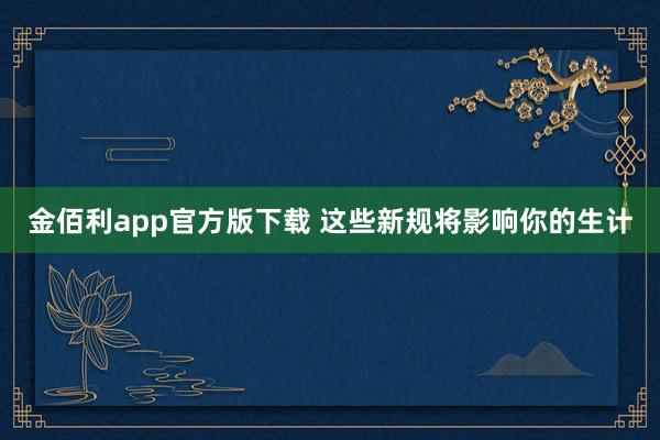 金佰利app官方版下载 这些新规将影响你的生计