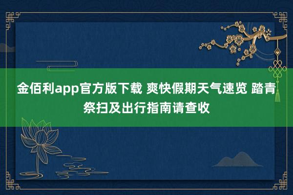 金佰利app官方版下载 爽快假期天气速览 踏青祭扫及出行指南请查收