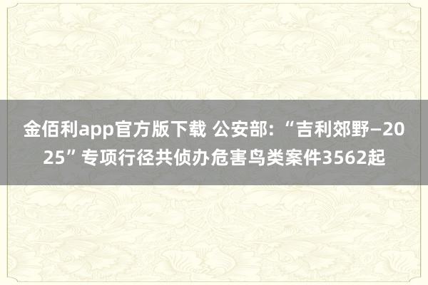 金佰利app官方版下载 公安部: “吉利郊野—2025”专项行径共侦办危害鸟类案件3562起
