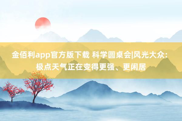 金佰利app官方版下载 科学圆桌会|风光大众: 极点天气正在变得更强、更闲居