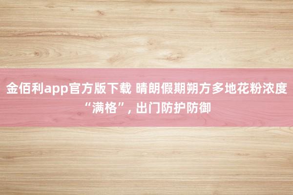 金佰利app官方版下载 晴朗假期朔方多地花粉浓度“满格”， 出门防护防御