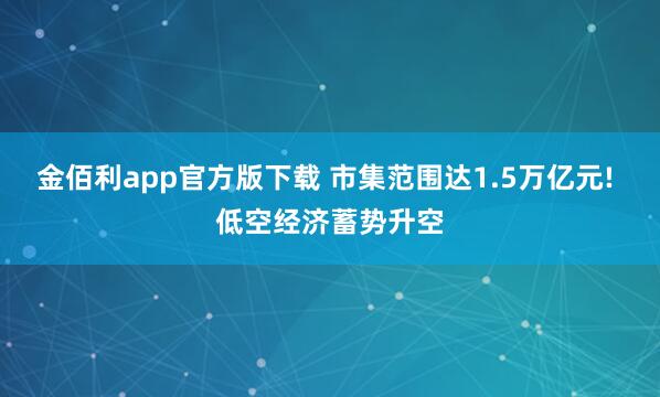 金佰利app官方版下载 市集范围达1.5万亿元! 低空经济蓄势升空