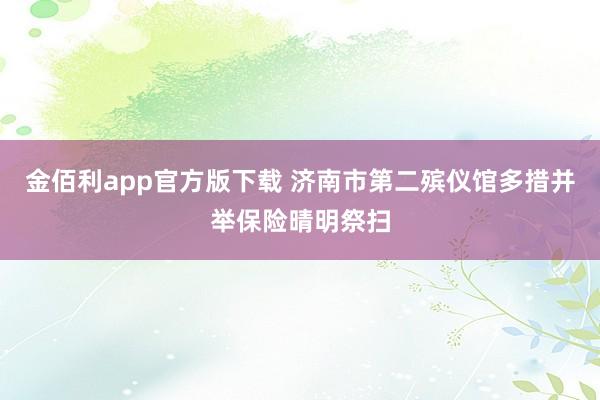 金佰利app官方版下载 济南市第二殡仪馆多措并举保险晴明祭扫