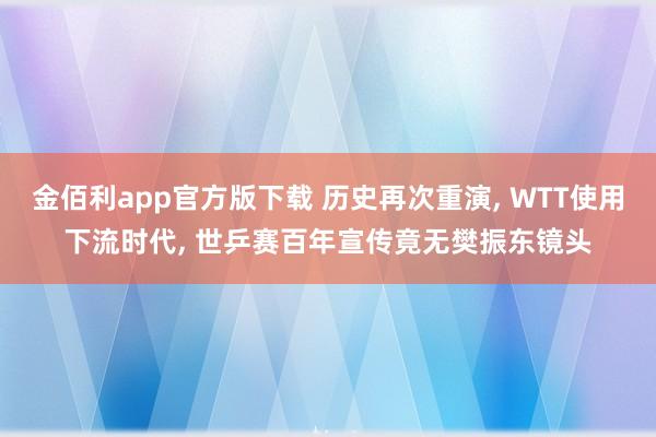 金佰利app官方版下载 历史再次重演, WTT使用下流时代, 世乒赛百年宣传竟无樊振东镜头
