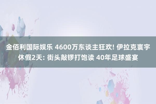 金佰利国际娱乐 4600万东谈主狂欢! 伊拉克寰宇休假2天: 街头敲锣打饱读 40年足球盛宴