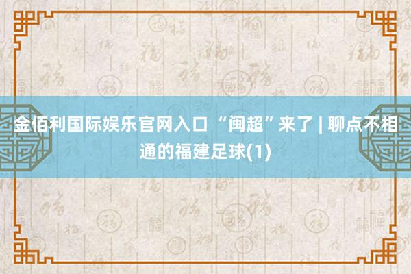 金佰利国际娱乐官网入口 “闽超”来了 | 聊点不相通的福建足球(1)