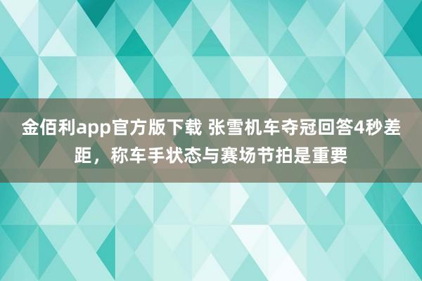 金佰利app官方版下载 张雪机车夺冠回答4秒差距，称车手状态与赛场节拍是重要