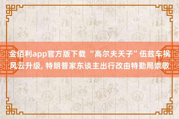 金佰利app官方版下载 “高尔夫天子”伍兹车祸风云升级, 特朗普家东谈主出行改由特勤局崇敬