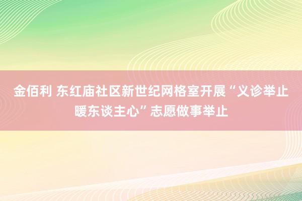 金佰利 东红庙社区新世纪网格室开展“义诊举止暖东谈主心”志愿做事举止