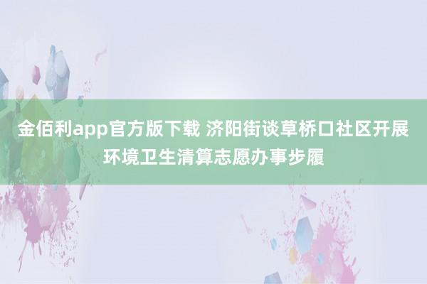 金佰利app官方版下载 济阳街谈草桥口社区开展环境卫生清算志愿办事步履