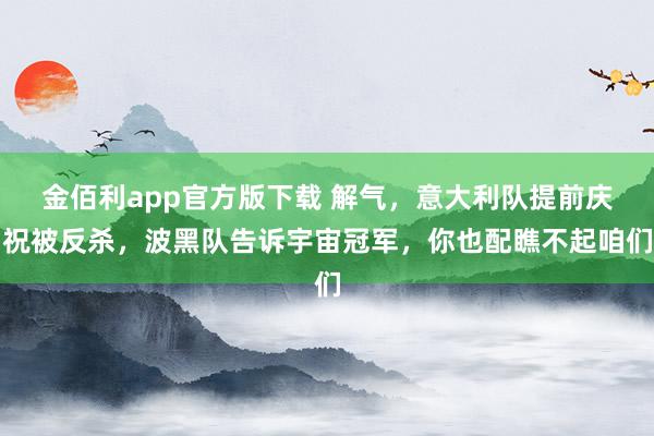 金佰利app官方版下载 解气，意大利队提前庆祝被反杀，波黑队告诉宇宙冠军，你也配瞧不起咱们
