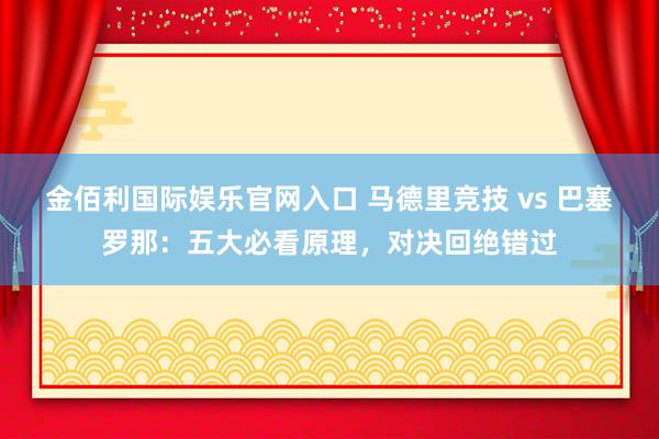 金佰利国际娱乐官网入口 马德里竞技 vs 巴塞罗那：五大必看原理，对决回绝错过