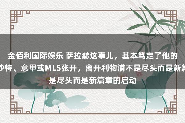 金佰利国际娱乐 萨拉赫这事儿，基本笃定了他的改日将在沙特、意甲或MLS张开，离开利物浦不是尽头而是新篇章的启动