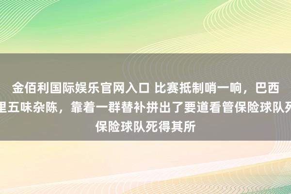 金佰利国际娱乐官网入口 比赛抵制哨一响，巴西球迷心里五味杂陈，靠着一群替补拼出了要道看管保险球队死得其所