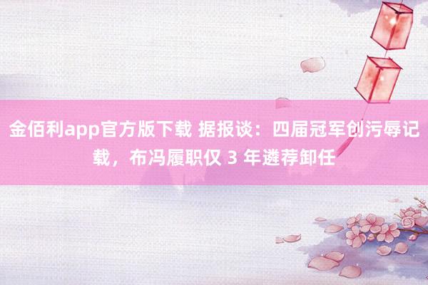 金佰利app官方版下载 据报谈：四届冠军创污辱记载，布冯履职仅 3 年遴荐卸任