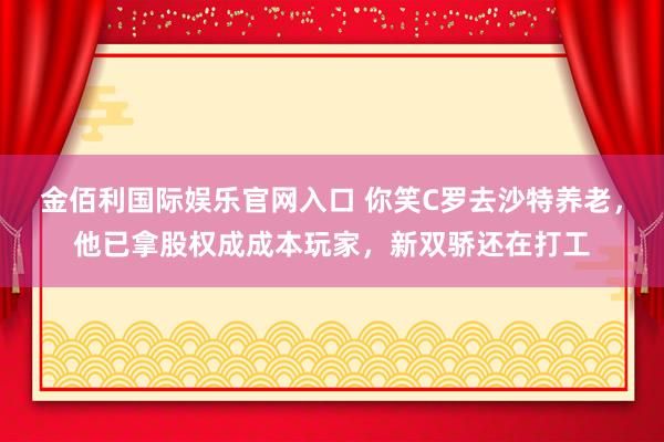 金佰利国际娱乐官网入口 你笑C罗去沙特养老，他已拿股权成成本玩家，新双骄还在打工
