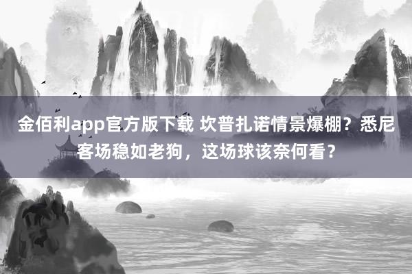金佰利app官方版下载 坎普扎诺情景爆棚？悉尼客场稳如老狗，这场球该奈何看？