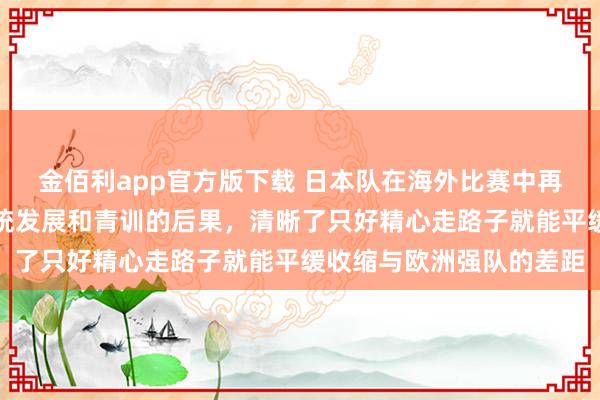 金佰利app官方版下载 日本队在海外比赛中再创佳绩，展现出宝石系统发展和青训的后果，清晰了只好精心走路子就能平缓收缩与欧洲强队的差距