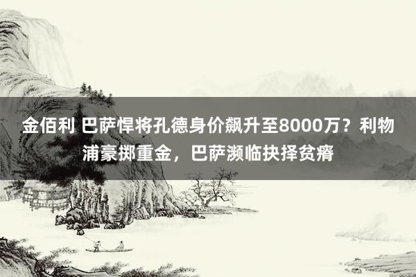 金佰利 巴萨悍将孔德身价飙升至8000万？利物浦豪掷重金，巴萨濒临抉择贫瘠