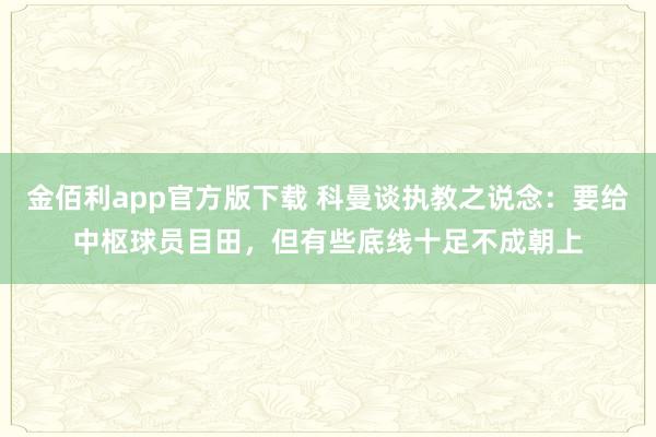 金佰利app官方版下载 科曼谈执教之说念：要给中枢球员目田，但有些底线十足不成朝上