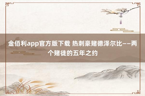 金佰利app官方版下载 热刺豪赌德泽尔比——两个赌徒的五年之约