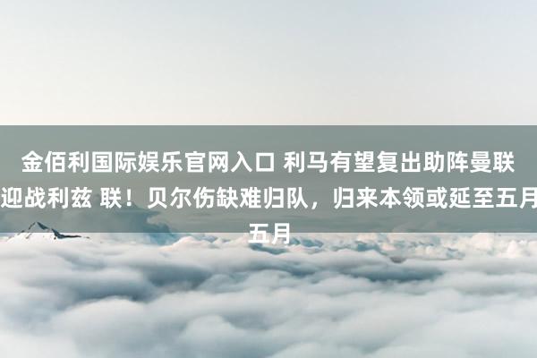 金佰利国际娱乐官网入口 利马有望复出助阵曼联迎战利兹 联！贝尔伤缺难归队，归来本领或延至五月