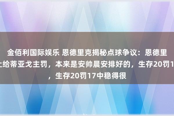金佰利国际娱乐 恩德里克揭秘点球争议：恩德里克造点却让给蒂亚戈主罚，本来是安帅晨安排好的，生存20罚17中稳得很