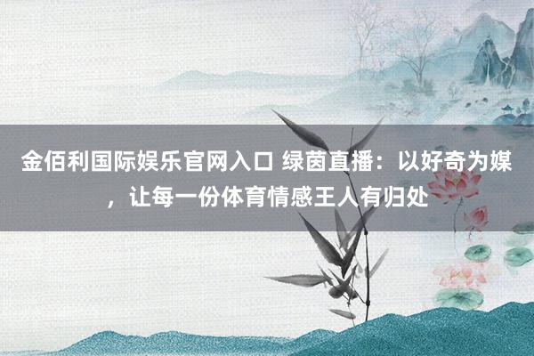 金佰利国际娱乐官网入口 绿茵直播：以好奇为媒，让每一份体育情感王人有归处