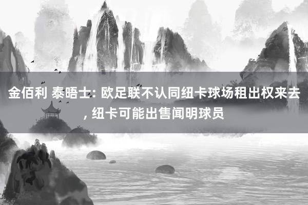 金佰利 泰晤士: 欧足联不认同纽卡球场租出权来去, 纽卡可能出售闻明球员