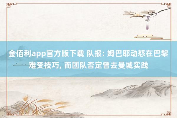 金佰利app官方版下载 队报: 姆巴耶动怒在巴黎难受技巧, 而团队否定曾去曼城实践