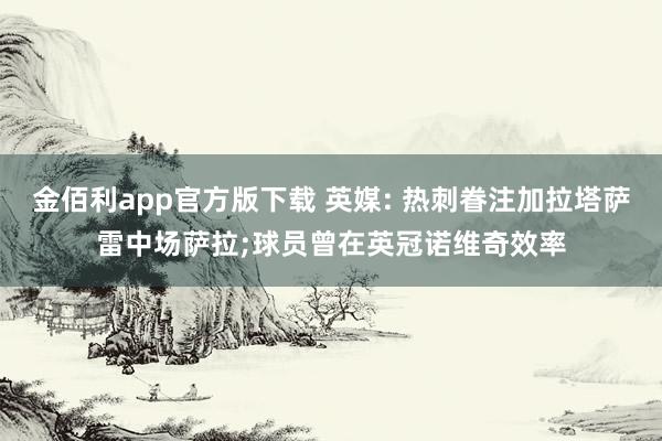 金佰利app官方版下载 英媒: 热刺眷注加拉塔萨雷中场萨拉;球员曾在英冠诺维奇效率