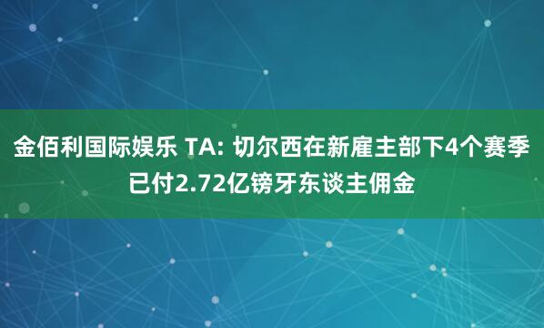 金佰利国际娱乐 TA: 切尔西在新雇主部下4个赛季已付2.72亿镑牙东谈主佣金