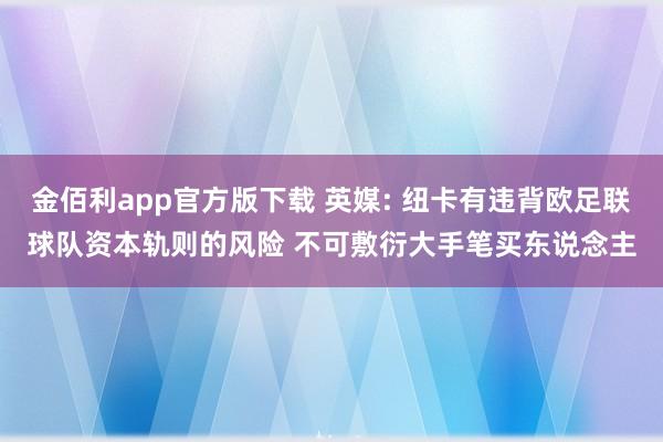 金佰利app官方版下载 英媒: 纽卡有违背欧足联球队资本轨则的风险 不可敷衍大手笔买东说念主