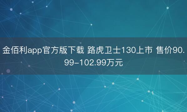 金佰利app官方版下载 路虎卫士130上市 售价90.99-102.99万元