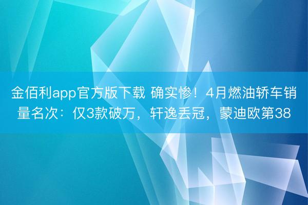 金佰利app官方版下载 确实惨！4月燃油轿车销量名次：仅3款破万，轩逸丢冠，蒙迪欧第38