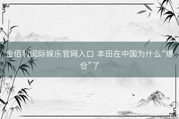 金佰利国际娱乐官网入口 本田在中国为什么“爆仓”了