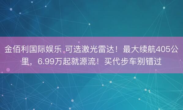 金佰利国际娱乐 可选激光雷达！最大续航405公里，6.99万起就源流！买代步车别错过