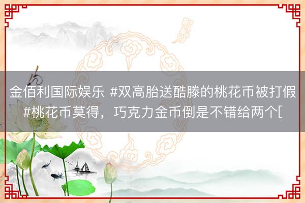 金佰利国际娱乐 #双高胎送酷滕的桃花币被打假#桃花币莫得，巧克力金币倒是不错给两个[