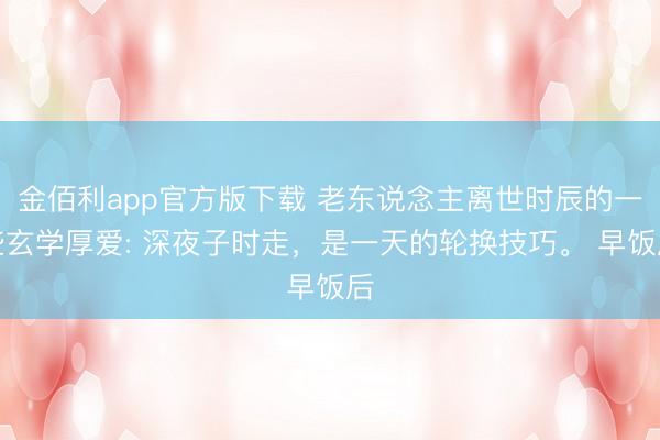 金佰利app官方版下载 老东说念主离世时辰的一些玄学厚爱: 深夜子时走，是一天的轮换技巧。 早饭后