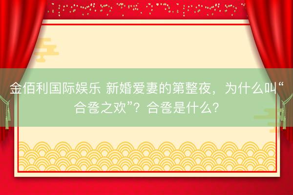 金佰利国际娱乐 新婚爱妻的第整夜，为什么叫“合卺之欢”？合卺是什么？