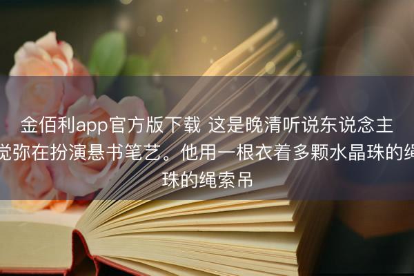 金佰利app官方版下载 这是晚清听说东说念主物姬觉弥在扮演悬书笔艺。他用一根衣着多颗水晶珠的绳索吊