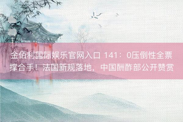 金佰利国际娱乐官网入口 141：0压倒性全票撑合手！法国新规落地，中国酬酢部公开赞赏