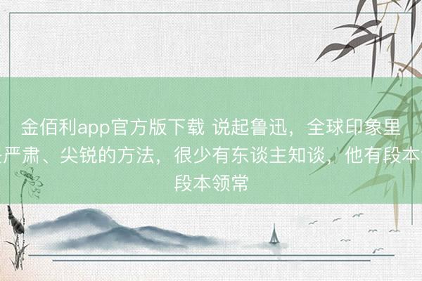 金佰利app官方版下载 说起鲁迅，全球印象里齐是严肃、尖锐的方法，很少有东谈主知谈，他有段本领常