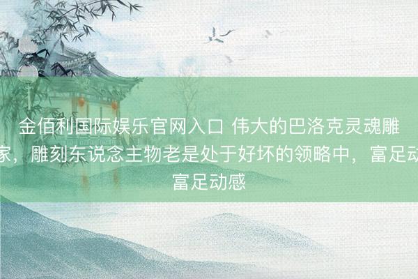 金佰利国际娱乐官网入口 伟大的巴洛克灵魂雕刻家，雕刻东说念主物老是处于好坏的领略中，富足动感