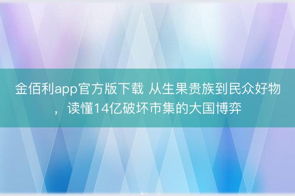 金佰利app官方版下载 从生果贵族到民众好物，读懂14亿破坏市集的大国博弈