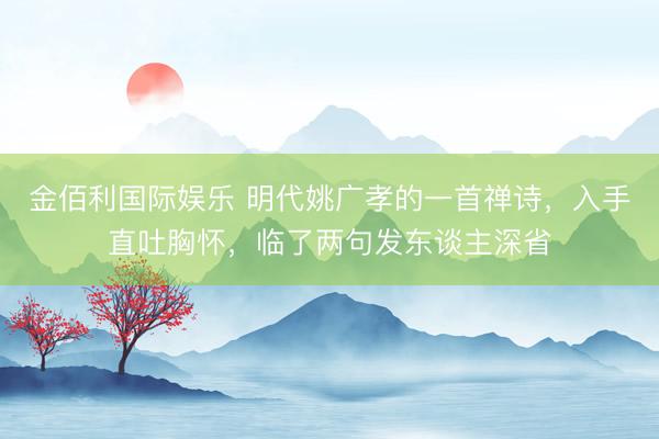 金佰利国际娱乐 明代姚广孝的一首禅诗，入手直吐胸怀，临了两句发东谈主深省