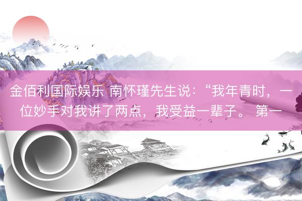 金佰利国际娱乐 南怀瑾先生说：“我年青时，一位妙手对我讲了两点，我受益一辈子。 第一